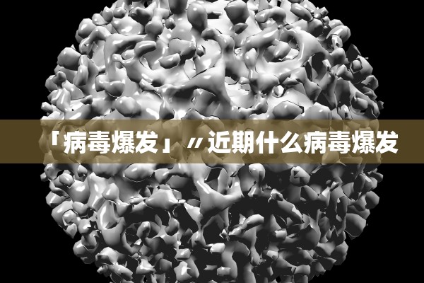 「病毒爆发」〃近期什么病毒爆发