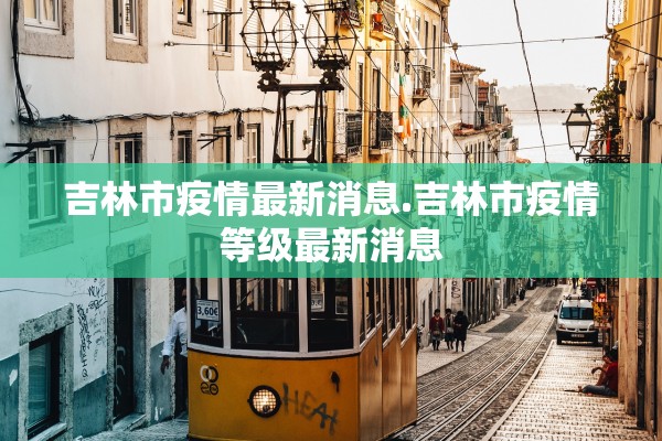 吉林市疫情最新消息.吉林市疫情等级最新消息 吉林市疫情最新消息.吉林市疫情等级最新消息