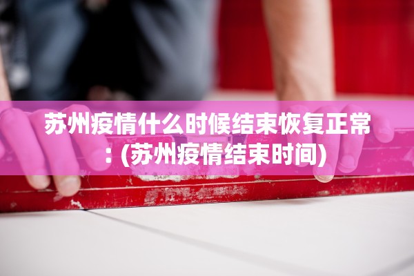 苏州疫情什么时候结束恢复正常︰(苏州疫情结束时间)