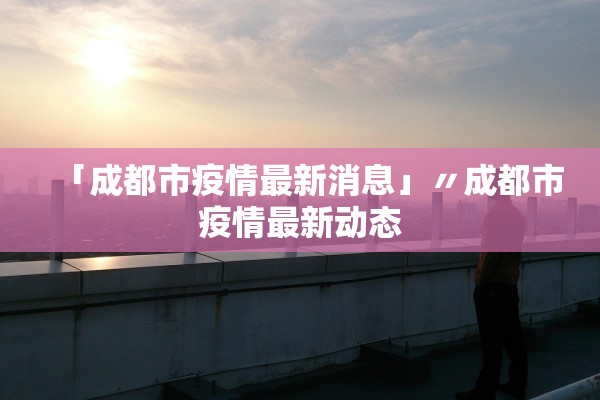 「成都市疫情最新消息」〃成都市疫情最新动态