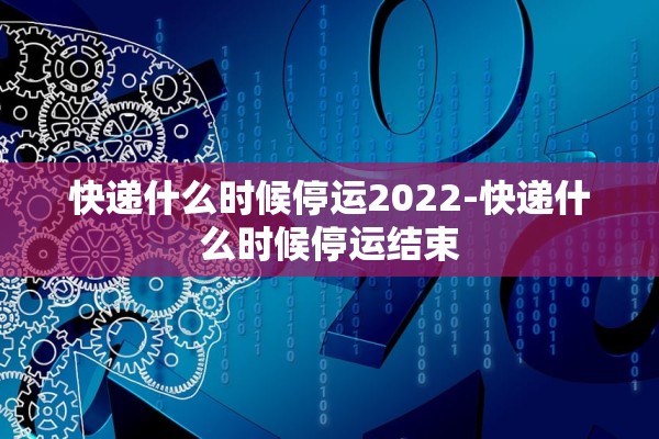 快递什么时候停运2022-快递什么时候停运结束 快递什么时候停运2022-快递什么时候停运结束