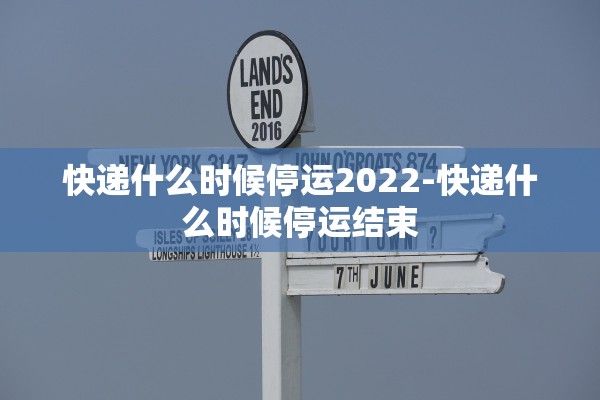 快递什么时候停运2022-快递什么时候停运结束 快递什么时候停运2022-快递什么时候停运结束