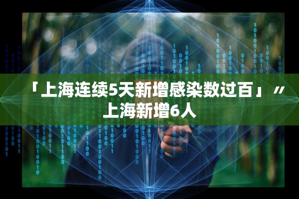 「上海连续5天新增感染数过百」〃上海新增6人 「上海连续5天新增感染数过百」〃上海新增6人