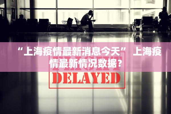 “上海疫情最新消息今天” 上海疫情最新情况数据？