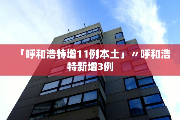 「呼和浩特增11例本土」〃呼和浩特新增3例 「呼和浩特增11例本土」〃呼和浩特新增3例