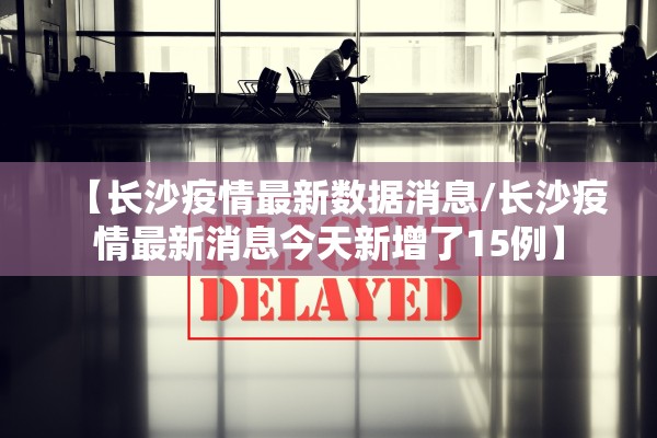 【长沙疫情最新数据消息/长沙疫情最新消息今天新增了15例】