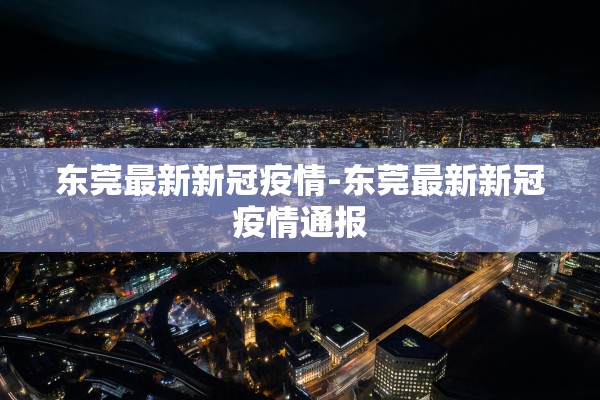 东莞最新新冠疫情-东莞最新新冠疫情通报