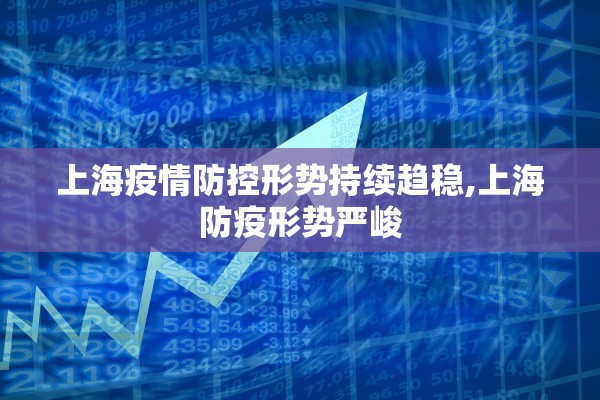 上海疫情防控形势持续趋稳,上海防疫形势严峻 上海疫情防控形势持续趋稳,上海防疫形势严峻