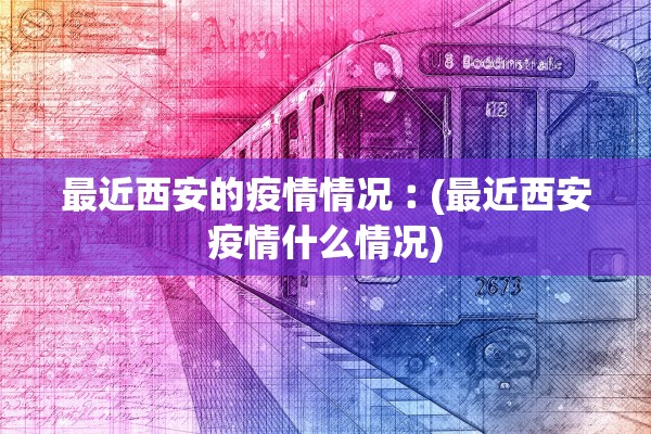 最近西安的疫情情况︰(最近西安疫情什么情况)