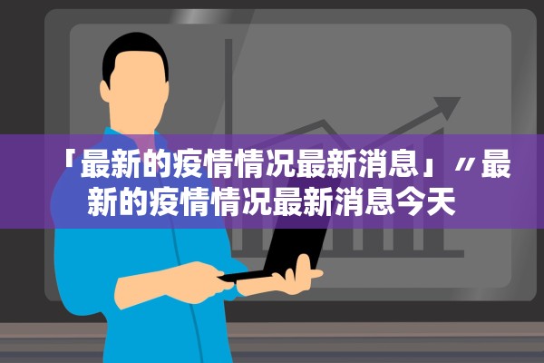 「最新的疫情情况最新消息」〃最新的疫情情况最新消息今天