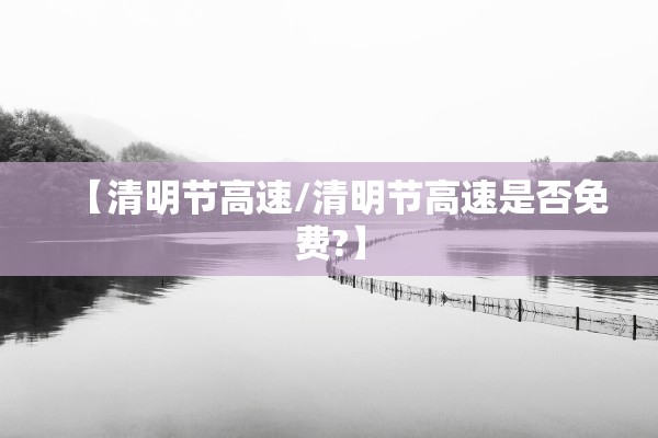 【清明节高速/清明节高速是否免费?】