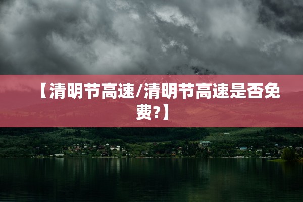 【清明节高速/清明节高速是否免费?】