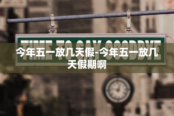 今年五一放几天假-今年五一放几天假期啊 今年五一放几天假-今年五一放几天假期啊