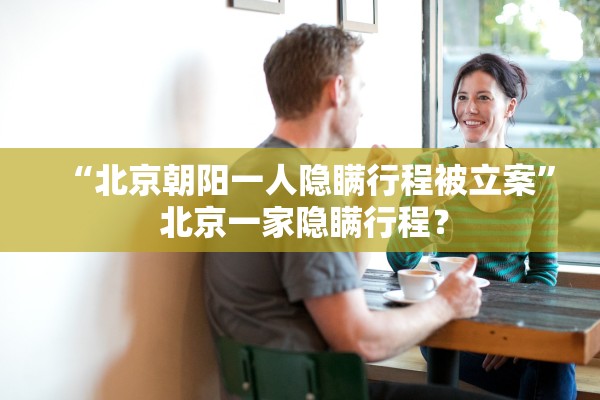 “北京朝阳一人隐瞒行程被立案” 北京一家隐瞒行程？
