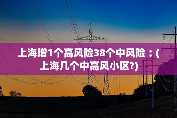 上海增1个高风险38个中风险︰(上海几个中高风小区?) 上海增1个高风险38个中风险︰(上海几个中高风小区?)
