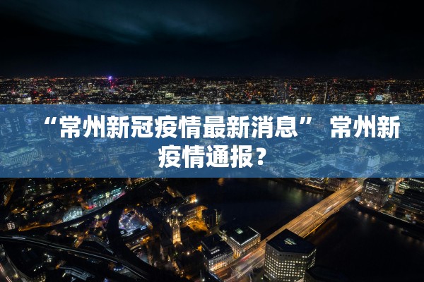 “常州新冠疫情最新消息” 常州新疫情通报？