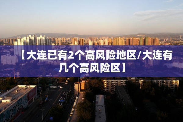 【大连已有2个高风险地区/大连有几个高风险区】