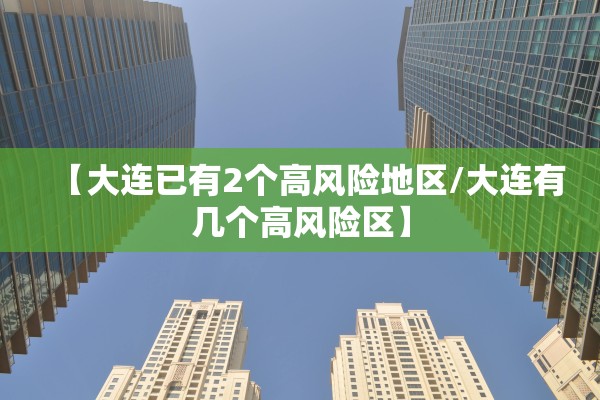 【大连已有2个高风险地区/大连有几个高风险区】