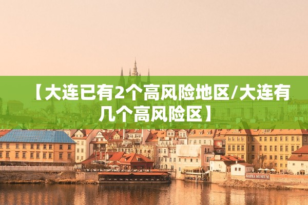 【大连已有2个高风险地区/大连有几个高风险区】
