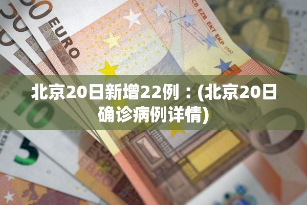 北京20日新增22例︰(北京20日确诊病例详情) 北京20日新增22例︰(北京20日确诊病例详情)