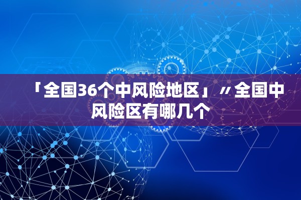 「全国36个中风险地区」〃全国中风险区有哪几个 「全国36个中风险地区」〃全国中风险区有哪几个