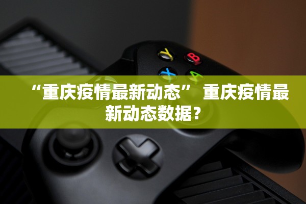 “重庆疫情最新动态” 重庆疫情最新动态数据？