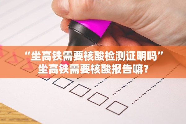 “坐高铁需要核酸检测证明吗” 坐高铁需要核酸报告嘛？
