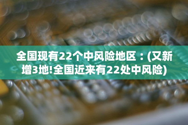 全国现有22个中风险地区︰(又新增3地!全国近来有22处中风险)