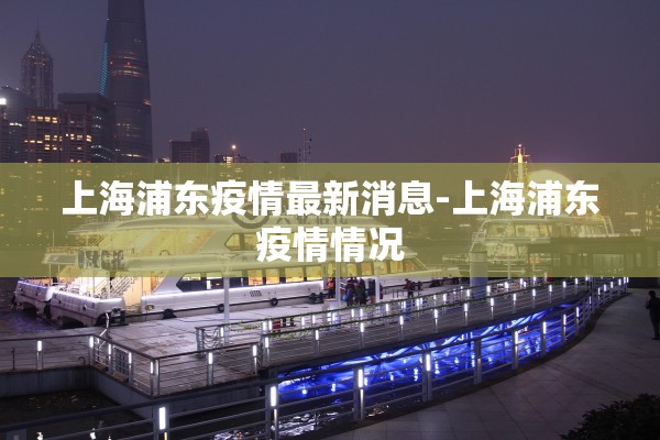 上海浦东疫情最新消息-上海浦东疫情情况 上海浦东疫情最新消息-上海浦东疫情情况