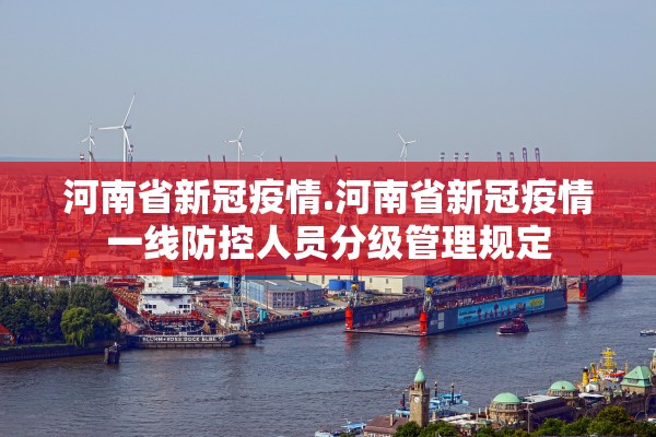 河南省新冠疫情.河南省新冠疫情一线防控人员分级管理规定