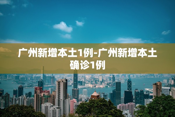 广州新增本土1例-广州新增本土确诊1例