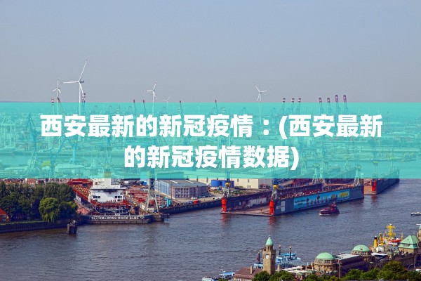 西安最新的新冠疫情︰(西安最新的新冠疫情数据) 西安最新的新冠疫情︰(西安最新的新冠疫情数据)