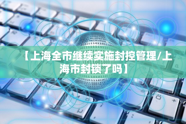 【上海全市继续实施封控管理/上海市封锁了吗】 【上海全市继续实施封控管理/上海市封锁了吗】