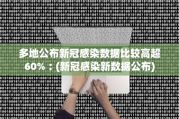 多地公布新冠感染数据比较高超60%︰(新冠感染新数据公布)