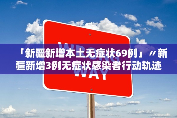 「新疆新增本土无症状69例」〃新疆新增3例无症状感染者行动轨迹