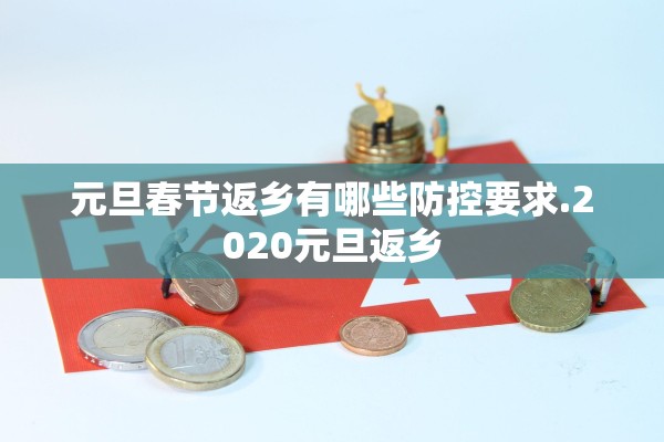 元旦春节返乡有哪些防控要求.2020元旦返乡 元旦春节返乡有哪些防控要求.2020元旦返乡