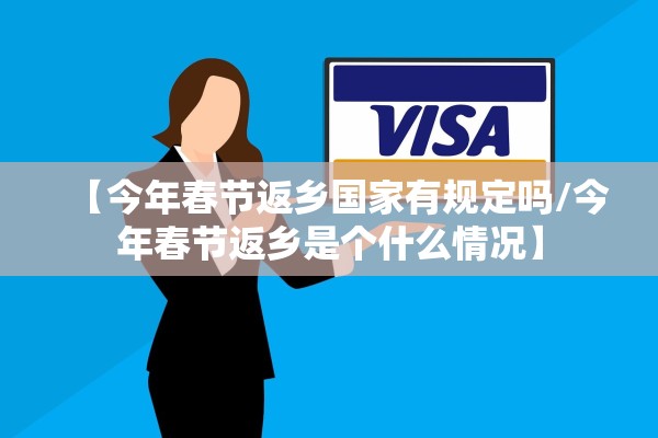 【今年春节返乡国家有规定吗/今年春节返乡是个什么情况】
