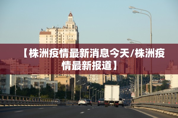 【株洲疫情最新消息今天/株洲疫情最新报道】
