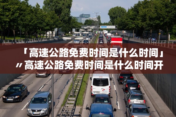 「高速公路免费时间是什么时间」〃高速公路免费时间是什么时间开始的