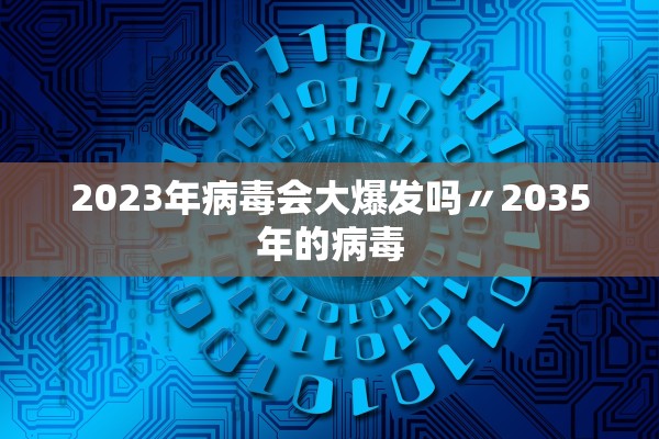 2023年病毒会大爆发吗〃2035年的病毒