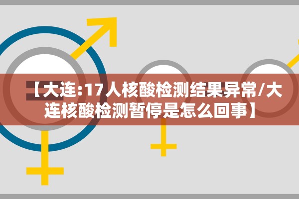 【大连:17人核酸检测结果异常/大连核酸检测暂停是怎么回事】