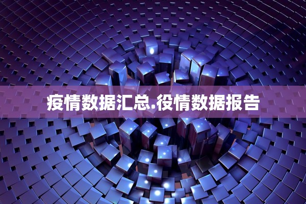 疫情数据汇总.役情数据报告