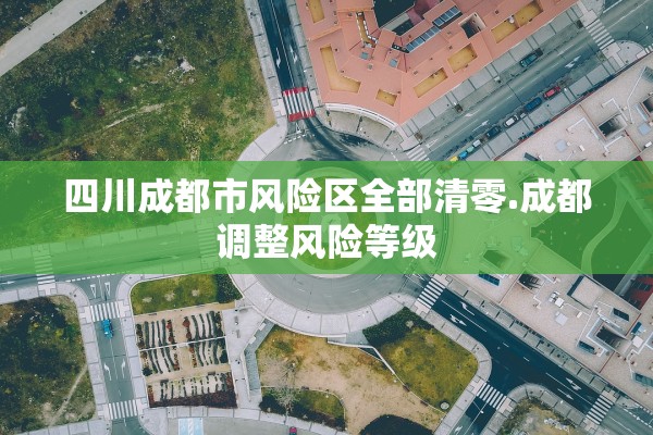 四川成都市风险区全部清零.成都调整风险等级