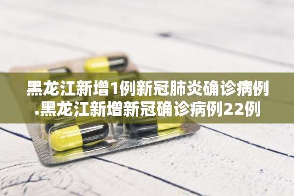 黑龙江新增1例新冠肺炎确诊病例.黑龙江新增新冠确诊病例22例 黑龙江新增1例新冠肺炎确诊病例.黑龙江新增新冠确诊病例22例