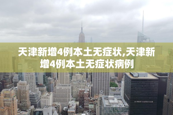 天津新增4例本土无症状,天津新增4例本土无症状病例