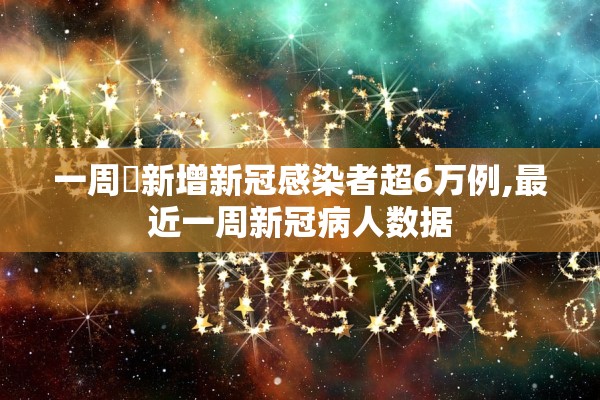一周內新增新冠感染者超6万例,最近一周新冠病人数据