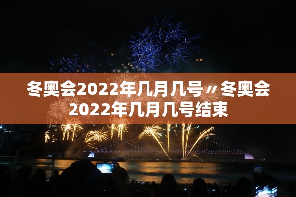 冬奥会2022年几月几号〃冬奥会2022年几月几号结束