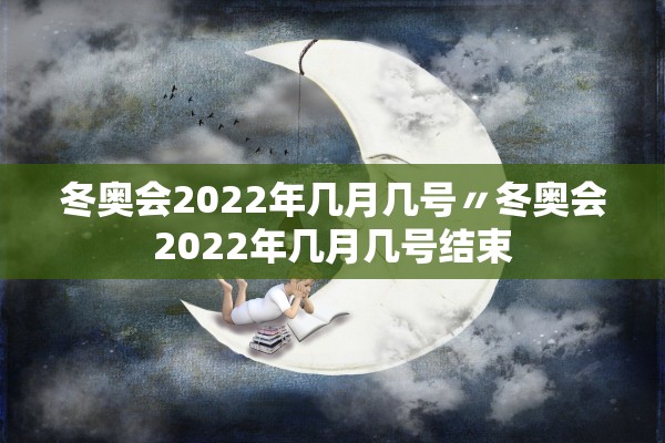冬奥会2022年几月几号〃冬奥会2022年几月几号结束
