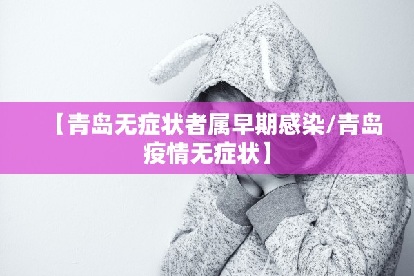 【青岛无症状者属早期感染/青岛疫情无症状】 【青岛无症状者属早期感染/青岛疫情无症状】