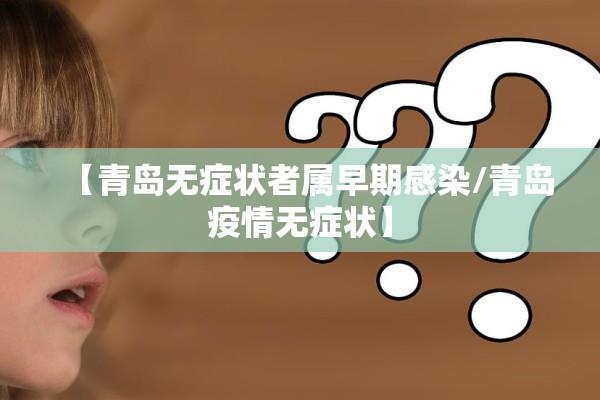 【青岛无症状者属早期感染/青岛疫情无症状】 【青岛无症状者属早期感染/青岛疫情无症状】